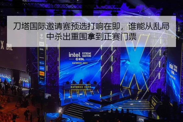 刀塔国际邀请赛预选打响在即，谁能从乱局中杀出重围拿到正赛门票
